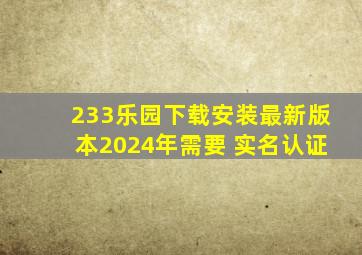 233乐园下载安装最新版本2024年需要 实名认证